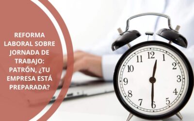 Reforma laboral sobre jornada de trabajo: patrón, ¿tu empresa está preparada?